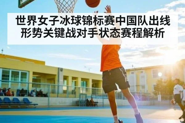 世界女子冰球锦标赛中国队出线形势关键战对手状态赛程解析