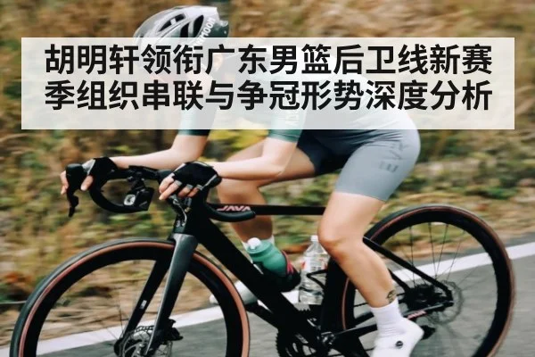 胡明轩领衔广东男篮后卫线新赛季组织串联与争冠形势深度分析