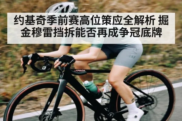 约基奇季前赛高位策应全解析 掘金穆雷挡拆能否再成争冠底牌
