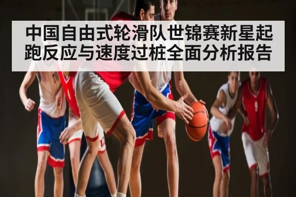 中国自由式轮滑队世锦赛新星起跑反应与速度过桩全面分析报告