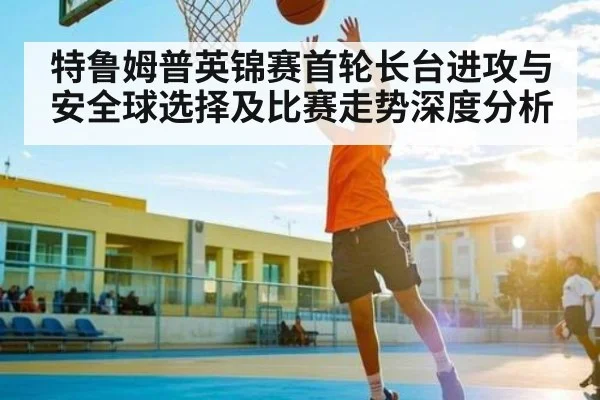 特鲁姆普英锦赛首轮长台进攻与安全球选择及比赛走势深度分析