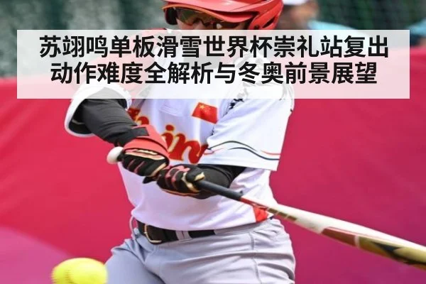 苏翊鸣单板滑雪世界杯崇礼站复出动作难度全解析与冬奥前景展望