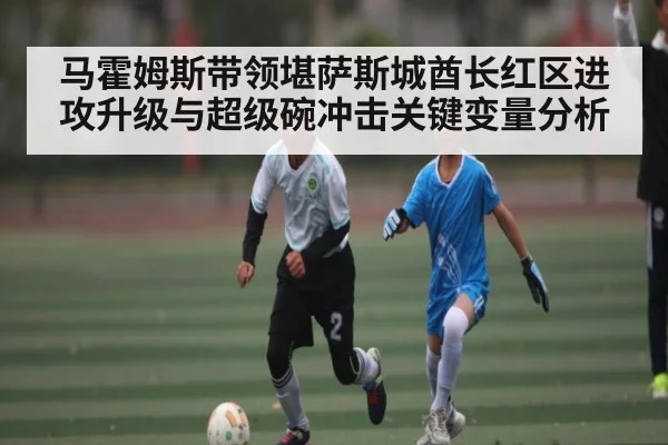 马霍姆斯带领堪萨斯城酋长红区进攻升级与超级碗冲击关键变量分析